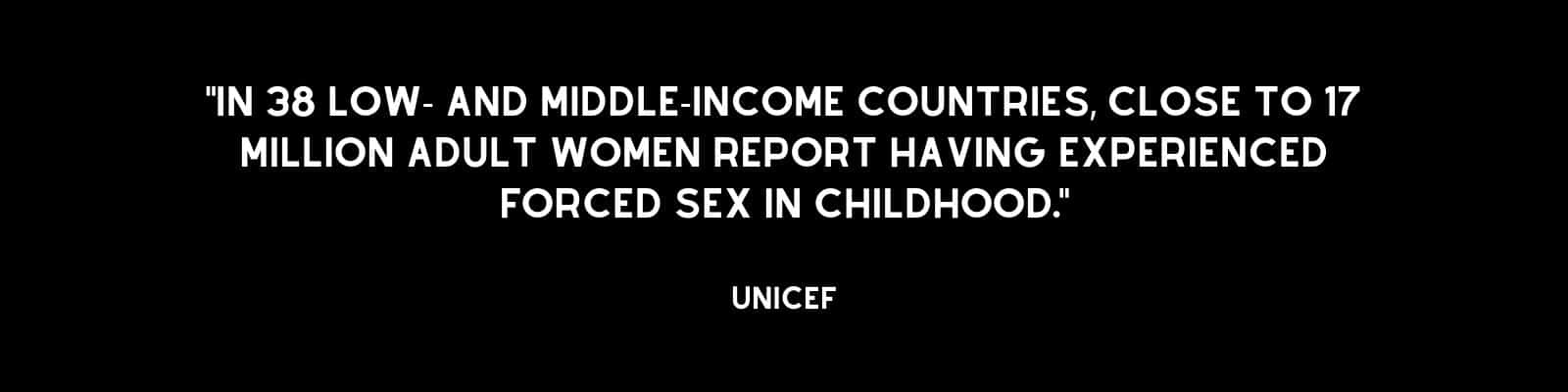 "In 38 low- and middle-income countries, close to 17 million adult women report having experienced forced sex in childhood. UNICEF"