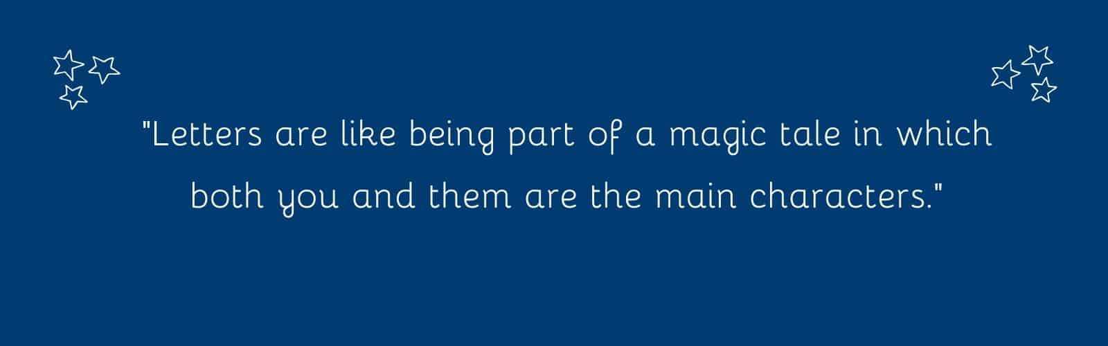 "Letters are like being part of a magic tale in which both you and them are the main characters."